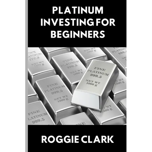 Platinum Investing for Beginners: A Simple, Clear, and Practical Guide to Platinum Precious Metal Investing - Paperback