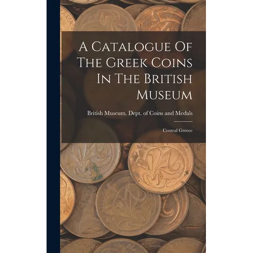 A Catalogue Of The Greek Coins In The British Museum: Central Greece - Hardcover