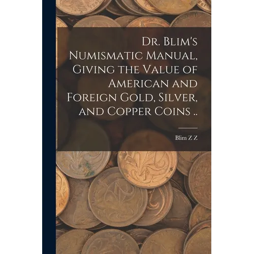 Dr. Blim's Numismatic Manual, Giving the Value of American and Foreign Gold, Silver, and Copper Coins .. - Paperback